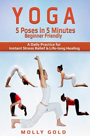 Read online YOGA: YOGA - 5 Poses in 5 Minutes - Beginner Friendly - A Daily Practice for Instant Stress Relief & Life-Long Healing (yoga for beginners, simple poses, easy sequencing) - Molly Gold | ePub