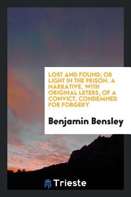 Read Lost and Found; Or Light in the Prison. a Narrative, with Original Leters, of a Convict, Condemned for Forgery - Benjamin Bensley | ePub