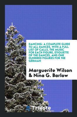 Read Dancing: A Complete Guide to All Dances, with a Full List of Calls, the Music for Each Figure, Etiquette of the Dances, and One Hundred Figures for the German - Marguerite Wilson file in ePub