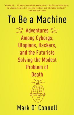 Read online To Be a Machine: Adventures Among Cyborgs, Utopians, Hackers, and the Futurists Solving the Modest Problem of Death - Mark O'Connell file in ePub
