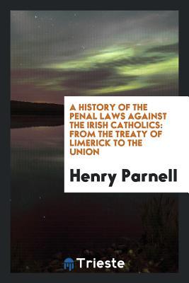 Read online A History of the Penal Laws Against the Irish Catholics: From the Treaty of Limerick to the Union - Henry Parnell | PDF
