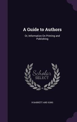 Read A Guide to Authors: Or, Information on Printing and Publishing - R Barrett and Sons | ePub