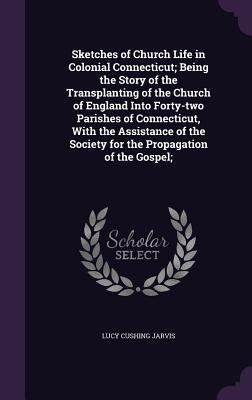 Download Sketches of Church Life in Colonial Connecticut; Being the Story of the Transplanting of the Church of England Into Forty-Two Parishes of Connecticut, with the Assistance of the Society for the Propagation of the Gospel; - Lucy Cushing Jarvis | ePub