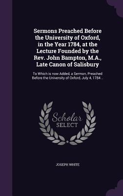 Read Sermons Preached Before the University of Oxford, in the Year 1784, at the Lecture Founded by the REV. John Bampton, M.A., Late Canon of Salisbury: To Which Is Now Added, a Sermon, Preached Before the University of Oxford, July 4, 1784 .. - Joseph White | PDF