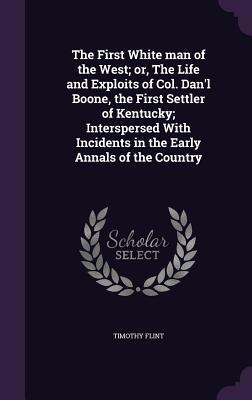 Read The First White Man of the West; Or, the Life and Exploits of Col. Dan'l Boone, the First Settler of Kentucky; Interspersed with Incidents in the Early Annals of the Country - Timothy Flint file in ePub