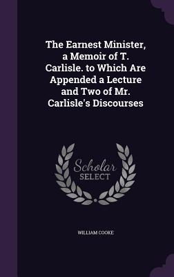 Download The Earnest Minister, a Memoir of T. Carlisle. to Which Are Appended a Lecture and Two of Mr. Carlisle's Discourses - William Cooke file in ePub