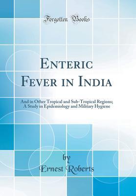 Download Enteric Fever in India: And in Other Tropical and Sub-Tropical Regions; A Study in Epidemiology and Military Hygiene (Classic Reprint) - Ernest Roberts | PDF