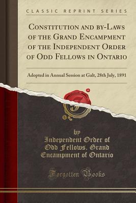 Read Constitution and By-Laws of the Grand Encampment of the Independent Order of Odd Fellows in Ontario: Adopted in Annual Session at Galt, 28th July, 1891 (Classic Reprint) - Independent Order of Odd Fellow Ontario file in PDF
