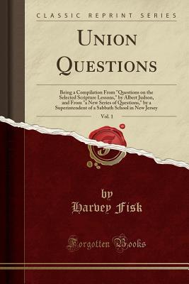 Read Union Questions, Vol. 1: Being a Compilation from questions on the Selected Scripture Lessons, by Albert Judson, and from a New Series of Questions, by a Superintendent of a Sabbath School in New Jersey (Classic Reprint) - Harvey Fisk file in PDF