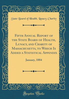 Read Fifth Annual Report of the State Board of Health, Lunacy, and Charity of Massachusetts, to Which Is Added a Statistical Appendix: January, 1884 (Classic Reprint) - State Board of Health Lunacy Charity file in PDF