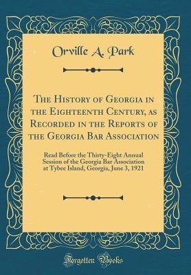 Read online The History of Georgia in the Eighteenth Century, as Recorded in the Reports of the Georgia Bar Association: Read Before the Thirty-Eight Annual Session of the Georgia Bar Association at Tybee Island, Georgia, June 3, 1921 (Classic Reprint) - Orville Augustus Park file in PDF