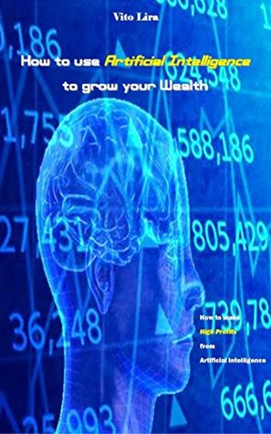 Read How to use Artificial Intelligence to grow your Wealth: How to make High Profits from Artificial Intelligence - Vito Lira file in ePub