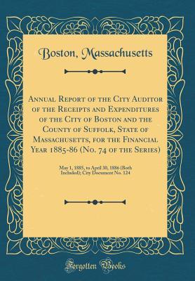 Read online Annual Report of the City Auditor of the Receipts and Expenditures of the City of Boston and the County of Suffolk, State of Massachusetts, for the Financial Year 1885-86 (No. 74 of the Series): May 1, 1885, to April 30, 1886 (Both Included); City Documen - Boston Massachusetts file in ePub