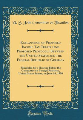 Read Explanation of Proposed Income Tax Treaty (and Proposed Protocol) Between the United States and the Federal Republic of Germany: Scheduled for a Hearing Before the Committee on Foreign Relations, United States Senate, on June 14, 1990 (Classic Reprint) - U.S. Joint Committee on Taxation | ePub