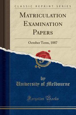 Read Matriculation Examination Papers: October Term, 1887 (Classic Reprint) - University of Melbourne file in PDF