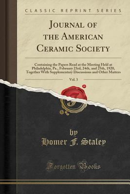 Download Journal of the American Ceramic Society, Vol. 3: Containing the Papers Read at the Meeting Held at Philadelphia, Pa., February 23rd, 24th, and 25th, 1920, Together with Supplementary Discussions and Other Matters (Classic Reprint) - Homer F. Staley | PDF