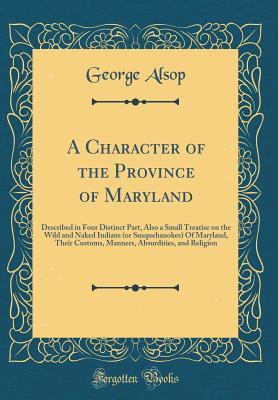 Download A Character of the Province of Maryland: Described in Four Distinct Part, Also a Small Treatise on the Wild and Naked Indians (or Susquehanokes) of Maryland, Their Customs, Manners, Absurdities, and Religion (Classic Reprint) - George Alsop | ePub