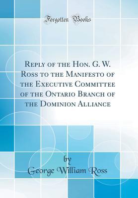 Read Reply of the Hon. G. W. Ross to the Manifesto of the Executive Committee of the Ontario Branch of the Dominion Alliance (Classic Reprint) - George William Ross | PDF