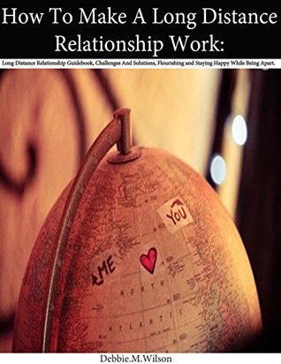 Read online How To Make A Long Distance Relationship Work : Long Distance Relationship Guidebook, Challenges And Solutions, Flourishing and Staying Happy While Being Apart. - Debbie Wilson file in ePub