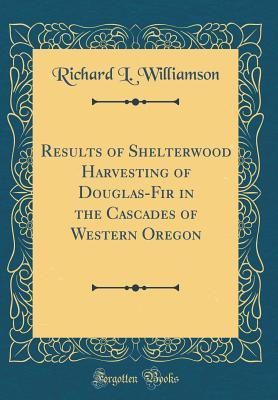 Read online Results of Shelterwood Harvesting of Douglas-Fir in the Cascades of Western Oregon (Classic Reprint) - Richard L Williamson | PDF