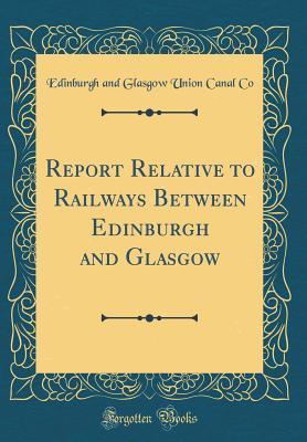Read Report Relative to Railways Between Edinburgh and Glasgow (Classic Reprint) - Edinburgh And Glasgow Union Canal Co file in PDF