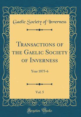 Download Transactions of the Gaelic Society of Inverness, Vol. 5: Year 1875-6 (Classic Reprint) - Gaelic Society Of Inverness | PDF