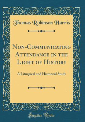Download Non-Communicating Attendance in the Light of History: A Liturgical and Historical Study (Classic Reprint) - Thomas Robinson Harris | ePub