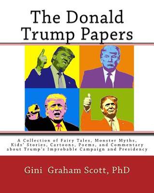 Read The Donald Trump Papers: A Collection of Fairy Tales, Monster Myths, Kids' Stories, Cartoons, Poems, and Commentary about Trump's Improbable Campaign and Presidency - Gini Graham Scott file in PDF