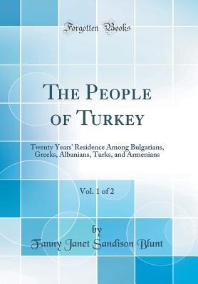 Read online The People of Turkey, Vol. 1 of 2: Twenty Years' Residence Among Bulgarians, Greeks, Albanians, Turks, and Armenians (Classic Reprint) - Fanny Janet Sandison Blunt file in PDF