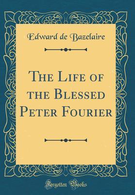 Read The Life of the Blessed Peter Fourier (Classic Reprint) - Edward De Bazelaire | PDF