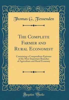 Read online The Complete Farmer and Rural Economist: Containing a Compendious Epitome of the Most Important Branches of Agriculture and Rural Economy (Classic Reprint) - Thomas Green Fessenden | PDF