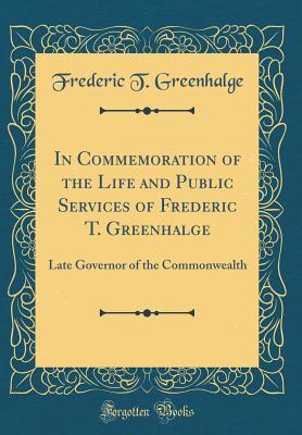 Read online In Commemoration of the Life and Public Services of Frederic T. Greenhalge: Late Governor of the Commonwealth (Classic Reprint) - Frederic T. Greenhalge file in PDF