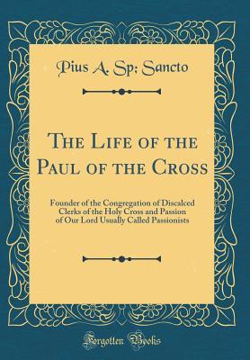 Download The Life of the Paul of the Cross: Founder of the Congregation of Discalced Clerks of the Holy Cross and Passion of Our Lord Usually Called Passionists (Classic Reprint) - Pius a Sp Sancto | PDF