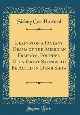 Read online Lexington a Pageant Drama of the American Freedom, Founded Upon Great Sayings, to Be Acted in Dumb Show (Classic Reprint) - Sidney Coe Howard | ePub