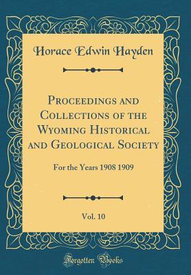 Read Proceedings and Collections of the Wyoming Historical and Geological Society, Vol. 10: For the Years 1908 1909 (Classic Reprint) - Horace Edwin Hayden | ePub