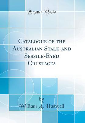 Read online Catalogue of the Australian Stalk-And Sessile-Eyed Crustacea (Classic Reprint) - William A Haswell | PDF