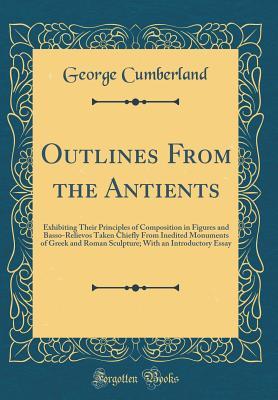 Read Outlines from the Antients: Exhibiting Their Principles of Composition in Figures and Basso-Relievos Taken Chiefly from Inedited Monuments of Greek and Roman Sculpture; With an Introductory Essay (Classic Reprint) - George Cumberland file in PDF