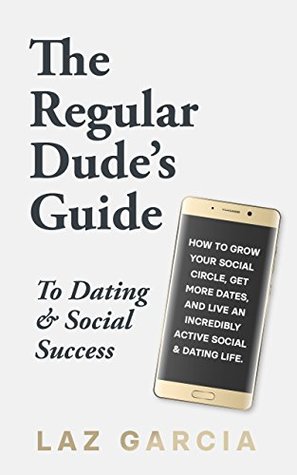 Read The Regular Dude's Guide to Dating and Social Success: How to Grow Your Social Circle, Get More Dates, and Live an Incredibly Active Social and Dating Life - Laz Garcia | PDF
