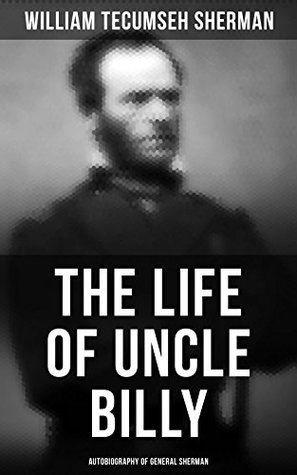 Read online The Life of Uncle Billy: Autobiography of General Sherman: Early Life, Memories of Mexican & Civil War, Post-war Period; Including Official Army Documents and Military Maps - William Tecumseh Sherman | ePub
