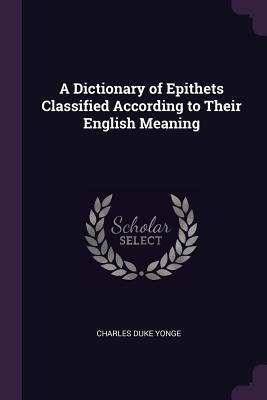 Read A Dictionary of Epithets Classified According to Their English Meaning - Charles Duke Yonge | ePub