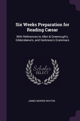 Download Six Weeks Preparation for Reading C�sar: With References to Allen & Greenough's, Gildersleeve's, and Harkness's Grammars - James Morris Whiton file in ePub