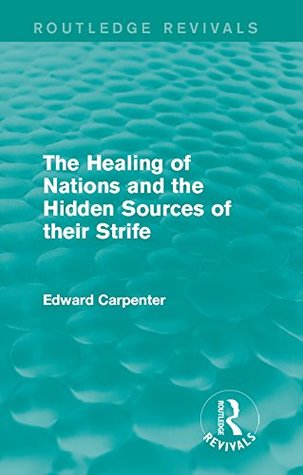 Read online The Healing of Nations and the Hidden Sources of their Strife: Volume 4 (Routledge Revivals: The Collected Works of Edward Carpenter) - Edward Carpenter | PDF