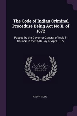 Read The Code of Indian Criminal Procedure Being ACT No X. of 1872: Passed by the Governor-General of India in Council, in the 25th Day of April, 1872 - Anonymous file in ePub