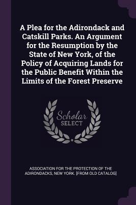 Read A Plea for the Adirondack and Catskill Parks. an Argument for the Resumption by the State of New York, of the Policy of Acquiring Lands for the Public Benefit Within the Limits of the Forest Preserve - Association for the Protection of the Ad | ePub