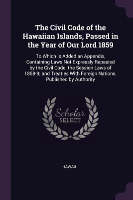 Read online The Civil Code of the Hawaiian Islands, Passed in the Year of Our Lord 1859: To Which Is Added an Appendix, Containing Laws Not Expressly Repealed by the Civil Code; The Session Laws of 1858-9; And Treaties with Foreign Nations. Published by Authority - Hawaii | ePub