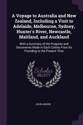 Read A Voyage to Australia and New Zealand, Including a Visit to Adelaide, Melbourne, Sydney, Hunter's River, Newcastle, Maitland, and Auckland: With a Summary of the Progress and Discoveries Made in Each Colony from Its Founding to the Present Time - John Askew | ePub