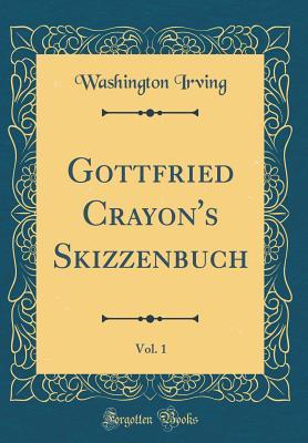 Download Gottfried Crayon's Skizzenbuch, Vol. 1 (Classic Reprint) - Geoffrey Crayon | PDF