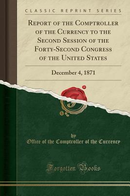 Read Report of the Comptroller of the Currency to the Second Session of the Forty-Second Congress of the United States: December 4, 1871 (Classic Reprint) - Office of the Comptroller of T Currency | PDF
