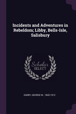 Read Incidents and Adventures in Rebeldom; Libby, Bells-Isle, Salisbury - George W. Darby | PDF