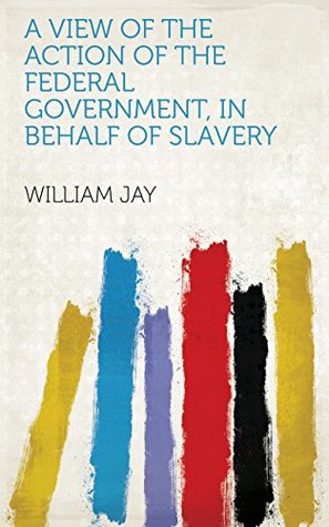 Download A View of the Action of the Federal Government, in Behalf of Slavery - William Jay file in PDF